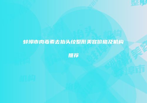 蚌埠市肉毒素去抬头纹整形美容价格及机构推荐