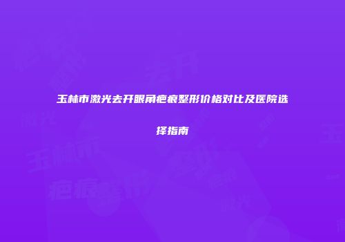 玉林市激光去开眼角疤痕整形价格对比及医院选择指南