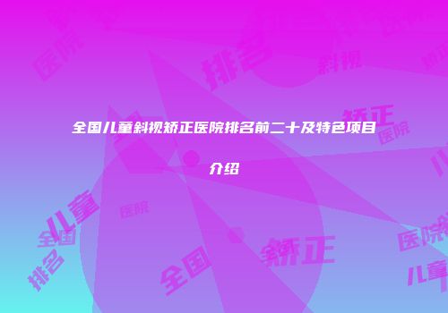 全国儿童斜视矫正医院排名前二十及特色项目介绍