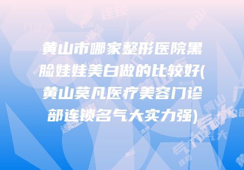 黄山市哪家整形医院黑脸娃娃美白做的比较好(黄山莫凡医疗美容门诊部连锁名气大实力强)
