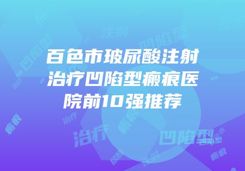百色市玻尿酸注射治疗凹陷型瘢痕医院前10强推荐