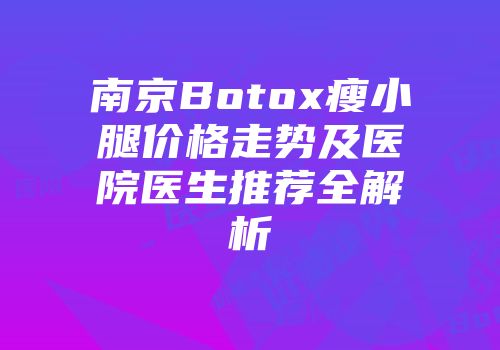 南京Botox瘦小腿价格走势及医院医生推荐全解析