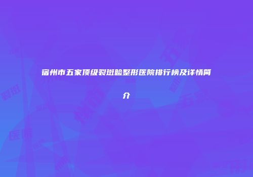 宿州市五家顶级裂斑睑整形医院排行榜及详情简介