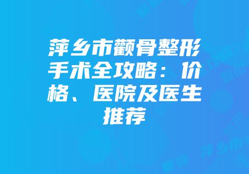 萍乡市颧骨整形手术全攻略：价格、医院及医生推荐