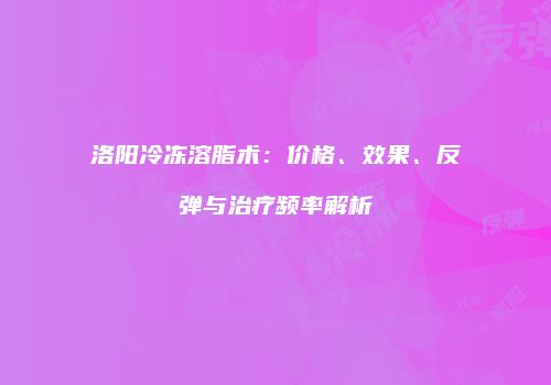 洛阳冷冻溶脂术：价格、效果、反弹与治疗频率解析