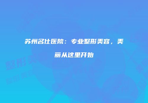 苏州名仕医院：专业整形美容，美丽从这里开始
