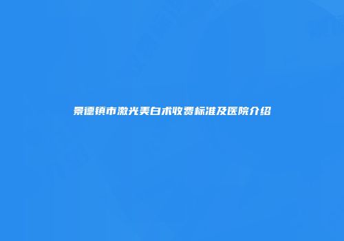 景德镇市激光美白术收费标准及医院介绍