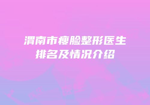 渭南市瘦脸整形医生排名及情况介绍