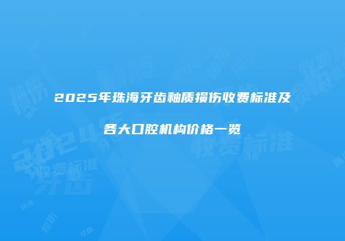 2025年珠海牙齿釉质损伤收费标准及各大口腔机构价格一览