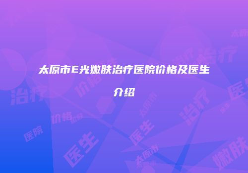 太原市E光嫩肤治疗医院价格及医生介绍