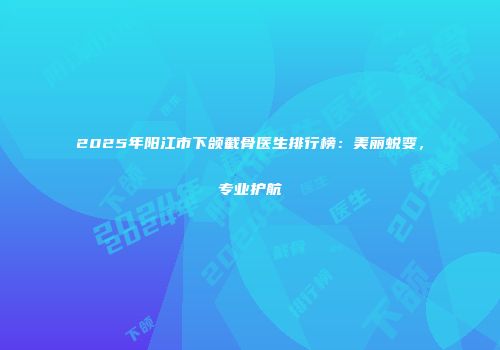 2025年阳江市下颌截骨医生排行榜：美丽蜕变，专业护航