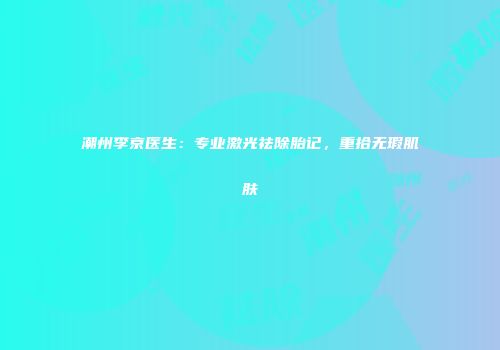 潮州李京医生：专业激光祛除胎记，重拾无瑕肌肤