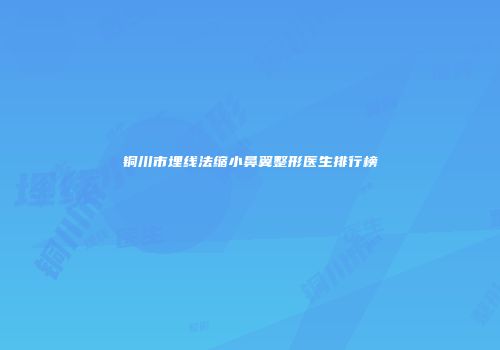 铜川市埋线法缩小鼻翼整形医生排行榜