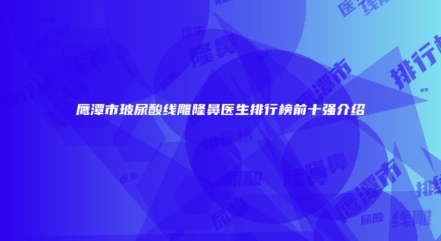 鹰潭市玻尿酸线雕隆鼻医生排行榜前十强介绍