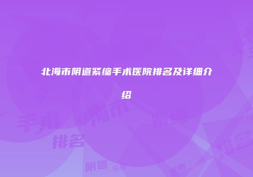 北海市阴道紧缩手术医院排名及详细介绍