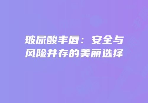 玻尿酸丰唇：安全与风险并存的美丽选择