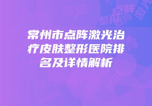 常州市点阵激光治疗皮肤整形医院排名及详情解析