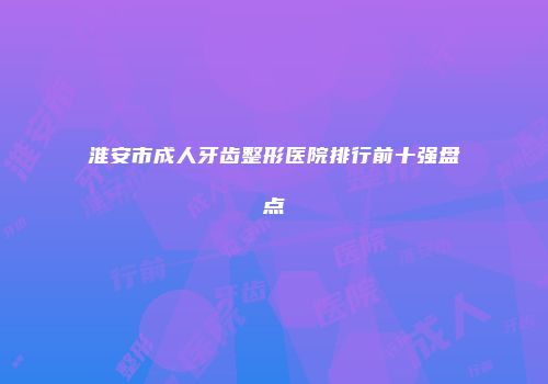 淮安市成人牙齿整形医院排行前十强盘点