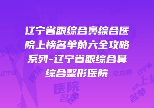 辽宁省眼综合鼻综合医院上榜名单前六全攻略系列-辽宁省眼综合鼻综合整形医院