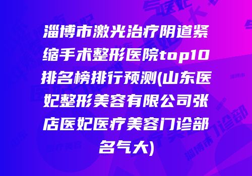 淄博市激光治疗阴道紧缩手术整形医院top10排名榜排行预测(山东医妃整形美容有限公司张店医妃医疗美容门诊部名气大)