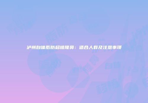 泸州自体脂肪移植隆鼻：适合人群及注意事项