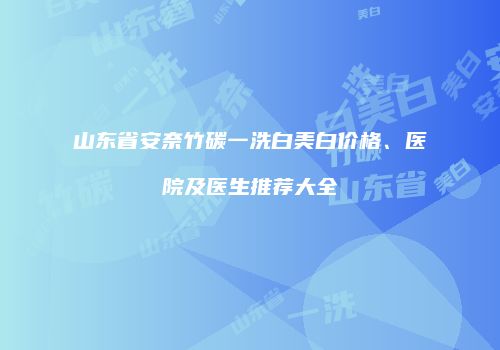 山东省安奈竹碳一洗白美白价格、医院及医生推荐大全