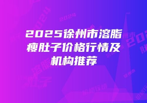 2025徐州市溶脂瘦肚子价格行情及机构推荐