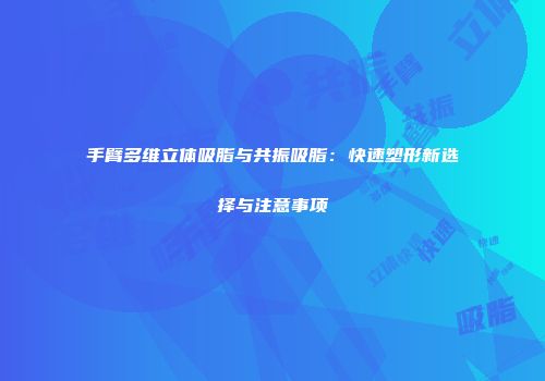 手臂多维立体吸脂与共振吸脂：快速塑形新选择与注意事项