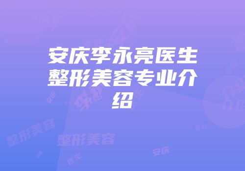安庆李永亮医生整形美容专业介绍
