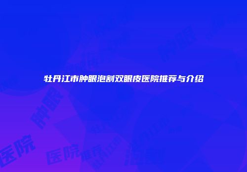 牡丹江市肿眼泡割双眼皮医院推荐与介绍