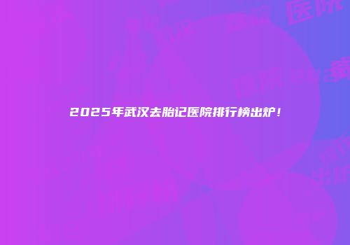 2025年武汉去胎记医院排行榜出炉！