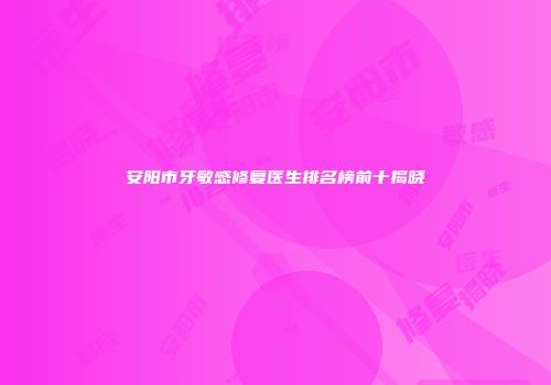 安阳市牙敏感修复医生排名榜前十揭晓