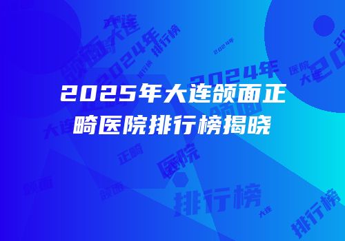 2025年大连颌面正畸医院排行榜揭晓