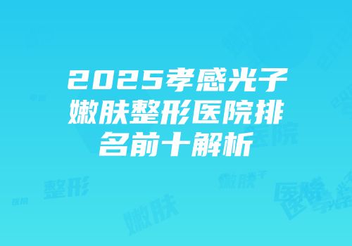 2025孝感光子嫩肤整形医院排名前十解析