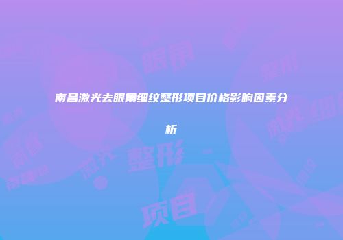 南昌激光去眼角细纹整形项目价格影响因素分析