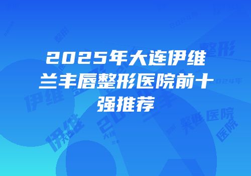 2025年大连伊维兰丰唇整形医院前十强推荐