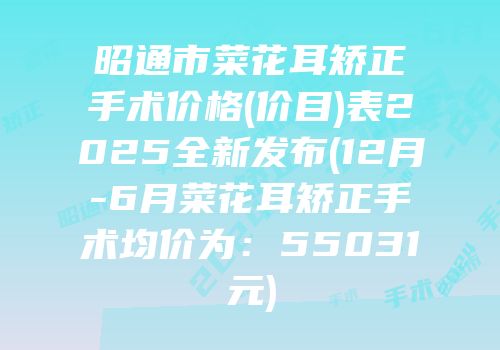 昭通市菜花耳矫正手术价格(价目)表2025全新发布(12月-6月菜花耳矫正手术均价为：55031元)