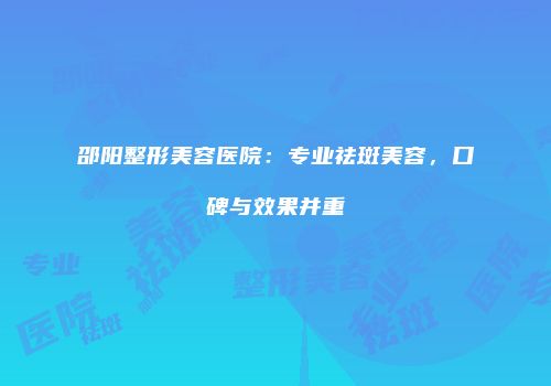 邵阳整形美容医院：专业祛斑美容，口碑与效果并重