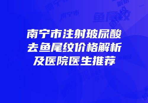 南宁市注射玻尿酸去鱼尾纹价格解析及医院医生推荐
