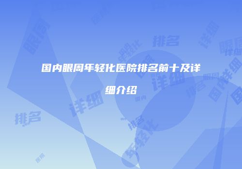 国内眼周年轻化医院排名前十及详细介绍