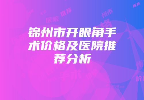 锦州市开眼角手术价格及医院推荐分析