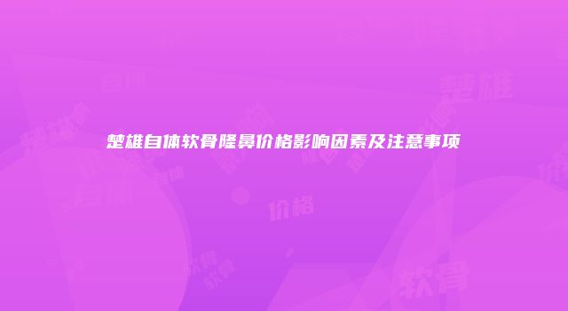 楚雄自体软骨隆鼻价格影响因素及注意事项