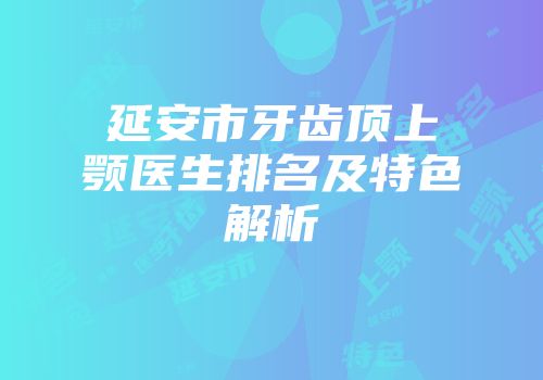 延安市牙齿顶上颚医生排名及特色解析