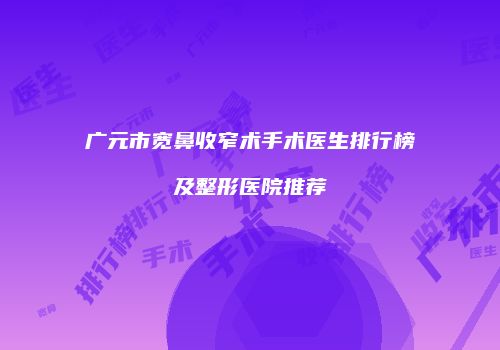 广元市宽鼻收窄术手术医生排行榜及整形医院推荐