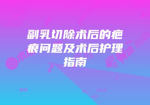副乳切除术后的疤痕问题及术后护理指南