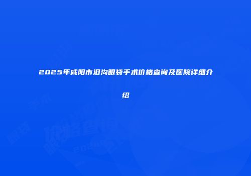 2025年咸阳市泪沟眼袋手术价格查询及医院详细介绍