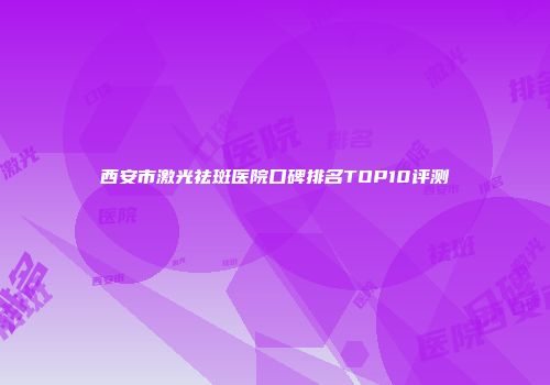 西安市激光祛斑医院口碑排名TOP10评测