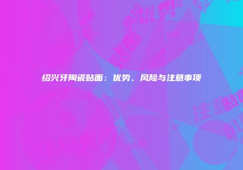 绍兴牙陶瓷贴面：优势、风险与注意事项