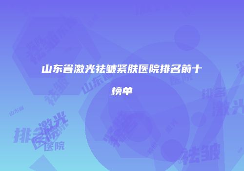 山东省激光祛皱紧肤医院排名前十榜单
