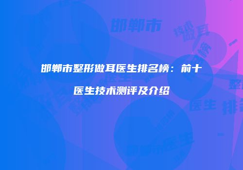 邯郸市整形做耳医生排名榜：前十医生技术测评及介绍